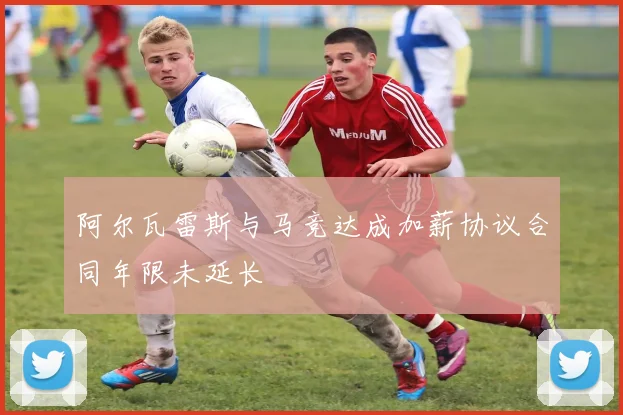 阿尔瓦雷斯与马竞达成加薪协议合同年限未延长