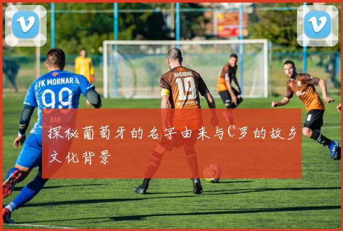 探秘葡萄牙的名字由来与C罗的故乡文化背景