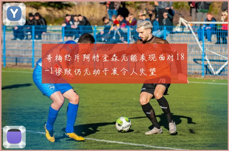 夸梅怒斥阿特金森无能表现面对18-1惨败仍无动于衷令人失望