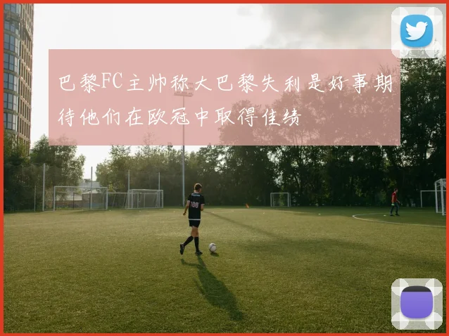 巴黎FC主帅称大巴黎失利是好事期待他们在欧冠中取得佳绩