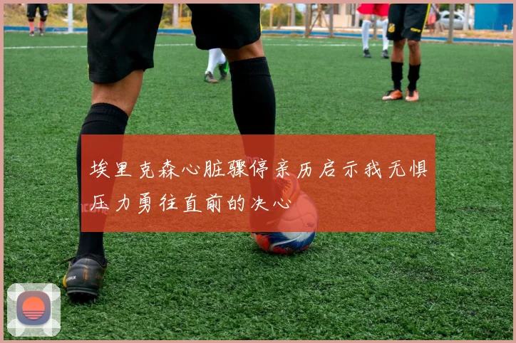 埃里克森心脏骤停亲历启示我无惧压力勇往直前的决心