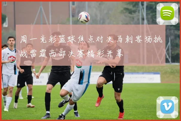 周一竞彩篮球焦点对决马刺客场挑战雷霆西部决赛精彩开幕