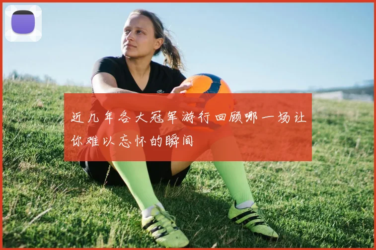 近几年各大冠军游行回顾哪一场让你难以忘怀的瞬间