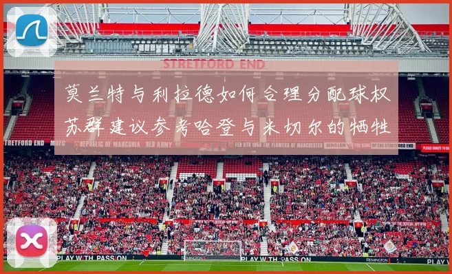 莫兰特与利拉德如何合理分配球权苏群建议参考哈登与米切尔的牺牲精神