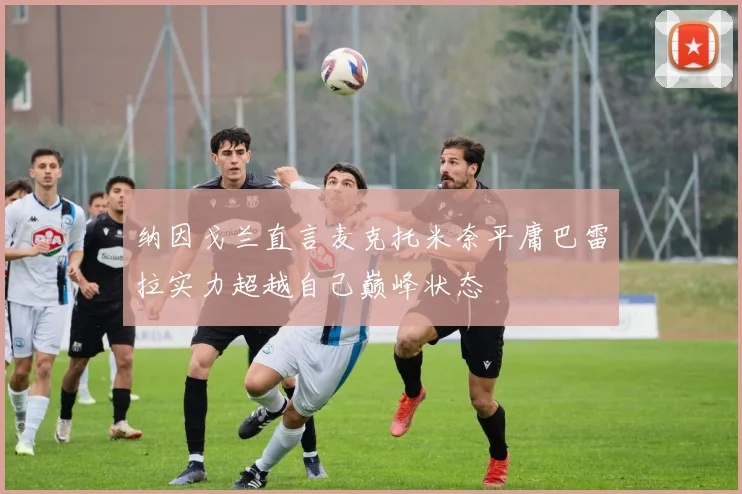 纳因戈兰直言麦克托米奈平庸巴雷拉实力超越自己巅峰状态