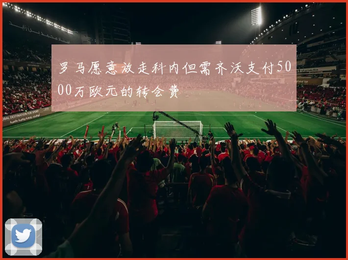 罗马愿意放走科内但需齐沃支付5000万欧元的转会费
