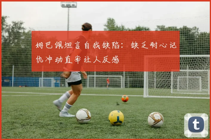 姆巴佩坦言自我缺陷：缺乏耐心记仇冲动直率让人反感